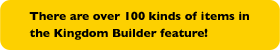 There are over 100 kinds of items in the Kingdom Builder feature!