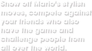 Show off Mario’s stylish moves, compete against your friends who also have the game and challenge people from all over the world.
