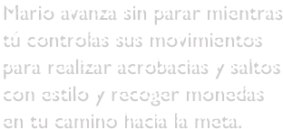 Mario avanza sin parar mientras tú controlas sus movimientos para realizar acrobacias y saltos con estilo y recoger monedas en tu camino hacia la meta.