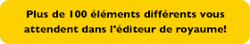 Plus de 100 objets différents vous attendent dans l'éditeur de royaume!