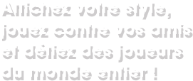 Affichez votre style, jouez contre vos amis et défiez des joueurs du monde entier !