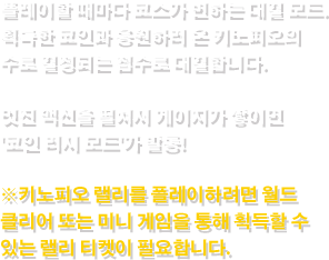 플레이할 때마다 코스가 변하는 대결 모드. 획득한 코인과 응원하러 온 키노피오의 수로 결정되는 점수로 대결합니다. 멋진 액션을 펼쳐서 게이지가 쌓이면 '코인 러시 모드'가 발동! ※키노피오 랠리를 플레이하려면 월드 클리어 또는 미니 게임을 통해 획득할 수 있는 랠리 티켓이 필요합니다.